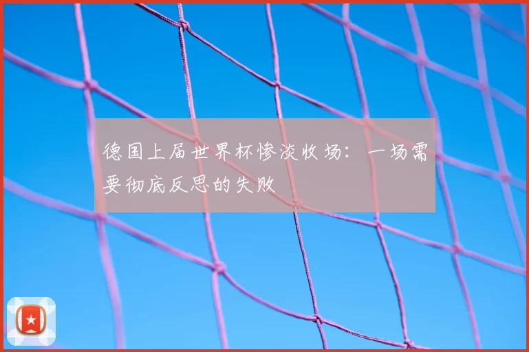 德国上届世界杯惨淡收场：一场需要彻底反思的失败