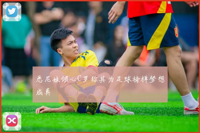 悉尼妹倾心C罗称其为足球榜样梦想成真