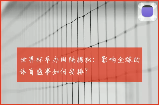 世界杯举办间隔揭秘：影响全球的体育盛事如何安排？