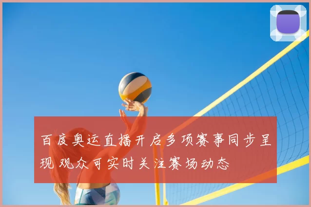 百度奥运直播开启多项赛事同步呈现 观众可实时关注赛场动态