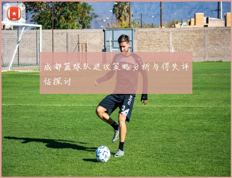 成都篮球队进攻策略分析与得失评估探讨