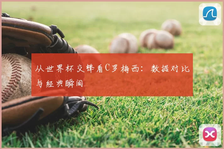 从世界杯交锋看C罗梅西：数据对比与经典瞬间