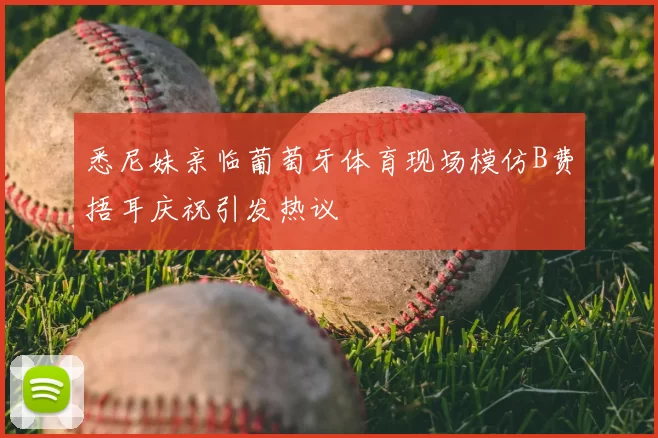 悉尼妹亲临葡萄牙体育现场模仿B费捂耳庆祝引发热议