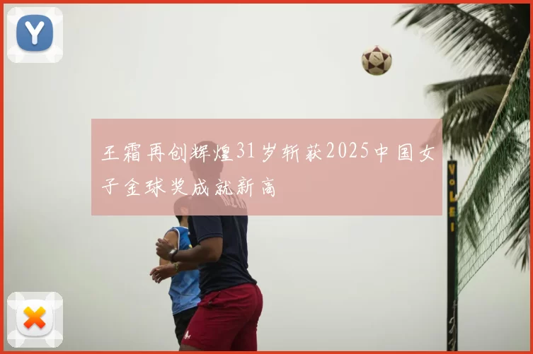 王霜再创辉煌31岁斩获2025中国女子金球奖成就新高