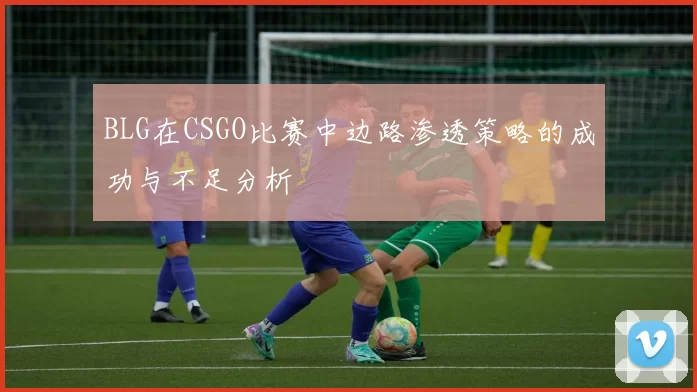 BLG在CSGO比赛中边路渗透策略的成功与不足分析
