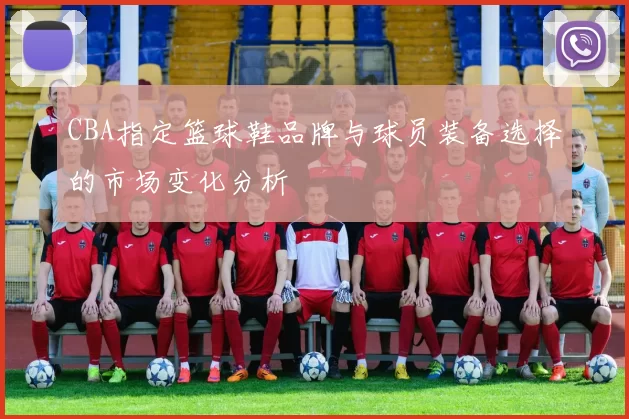 CBA指定篮球鞋品牌与球员装备选择的市场变化分析