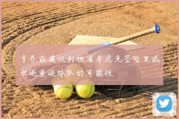 亨乔兹建议利物浦考虑免签哈里威尔逊重返球队的可能性