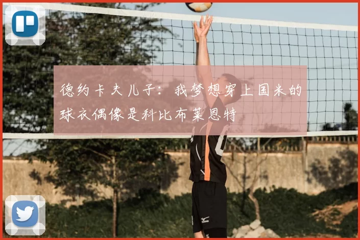 德约卡夫儿子：我梦想穿上国米的球衣偶像是科比布莱恩特