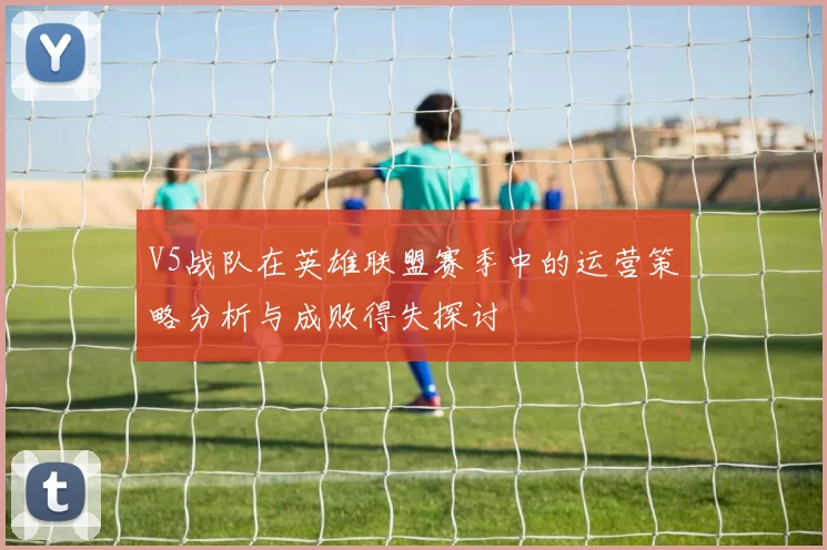 V5战队在英雄联盟赛季中的运营策略分析与成败得失探讨