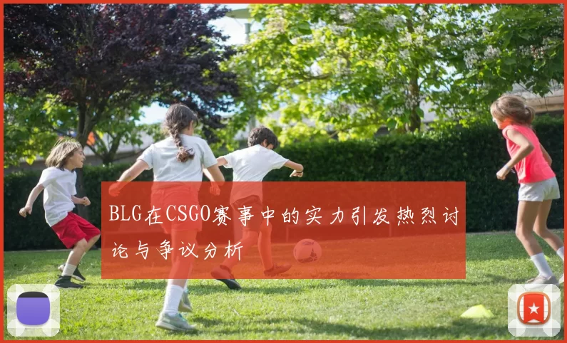 BLG在CSGO赛事中的实力引发热烈讨论与争议分析