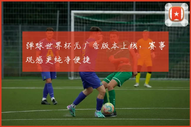 弹球世界杯无广告版本上线,赛事观感更纯净便捷