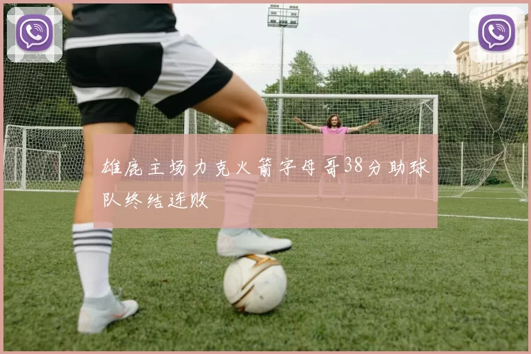 雄鹿主场力克火箭字母哥38分助球队终结连败