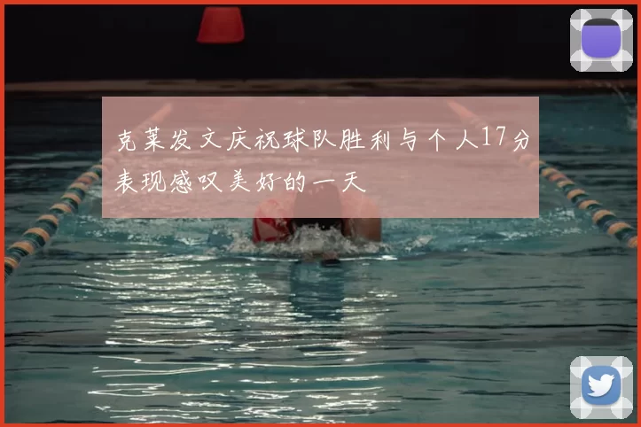 克莱发文庆祝球队胜利与个人17分表现感叹美好的一天