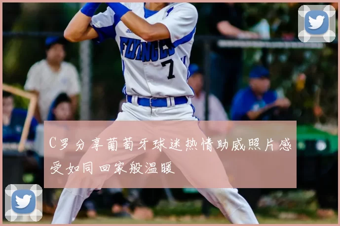 C罗分享葡萄牙球迷热情助威照片感受如同回家般温暖