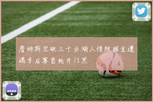 詹姆斯空砍三十分湖人惜败掘金遭遇季后赛首轮开门黑