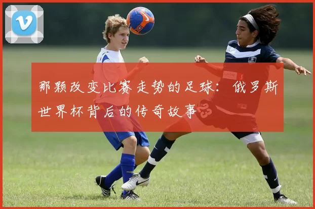 那颗改变比赛走势的足球：俄罗斯世界杯背后的传奇故事