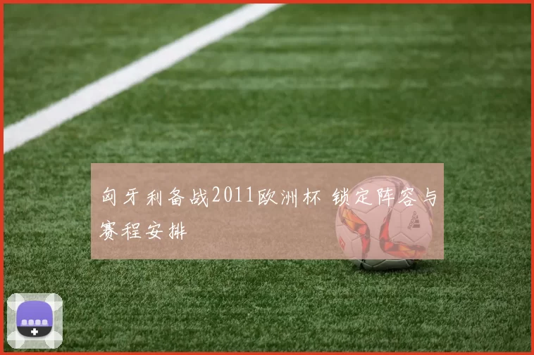 匈牙利备战2011欧洲杯 锁定阵容与赛程安排