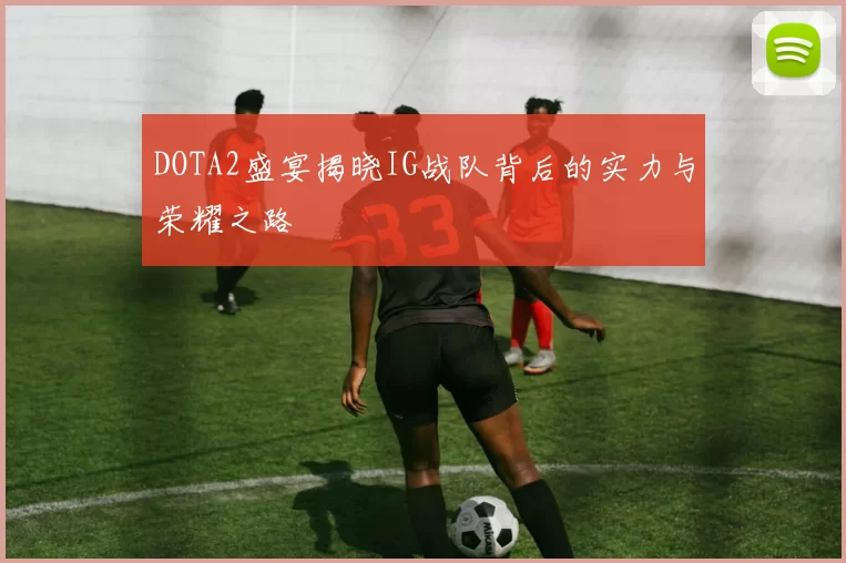 DOTA2盛宴揭晓IG战队背后的实力与荣耀之路