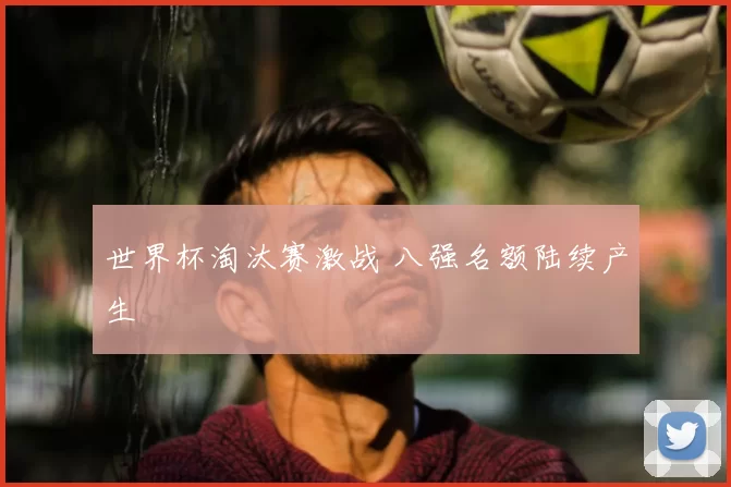 世界杯淘汰赛激战 八强名额陆续产生