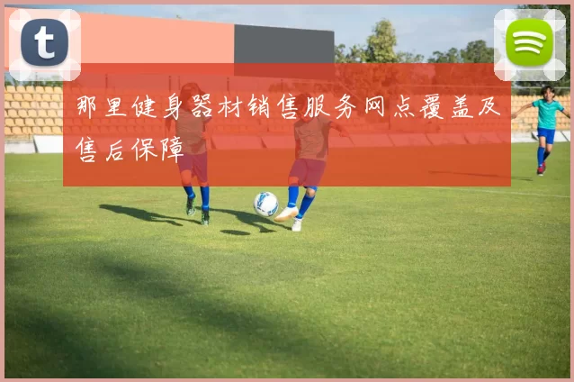 那里健身器材销售服务网点覆盖及售后保障