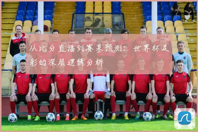 从比分直播到赛果预测：世界杯足彩的深层逻辑分析