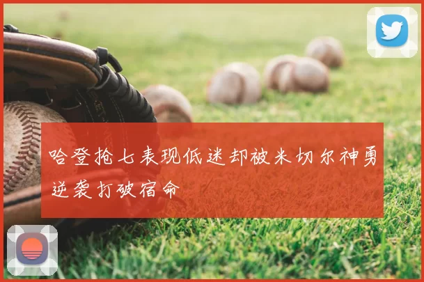 哈登抢七表现低迷却被米切尔神勇逆袭打破宿命