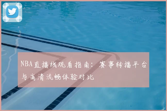 NBA直播线观看指南：赛事转播平台与高清流畅体验对比
