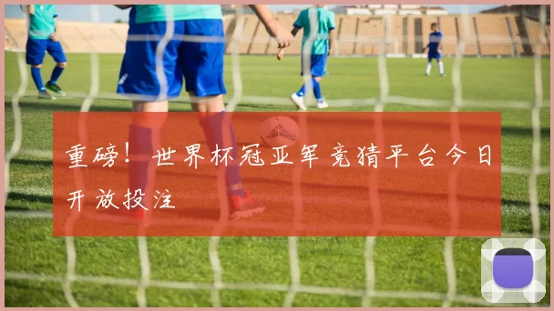 重磅！世界杯冠亚军竞猜平台今日开放投注