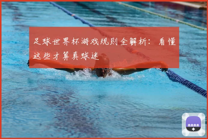 足球世界杯游戏规则全解析：看懂这些才算真球迷