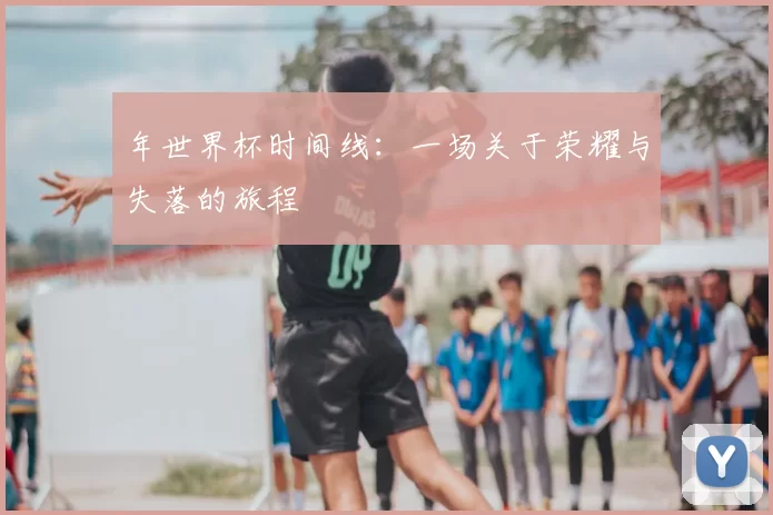 年世界杯时间线：一场关于荣耀与失落的旅程