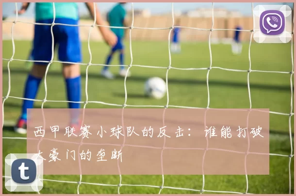 西甲联赛小球队的反击：谁能打破大豪门的垄断
