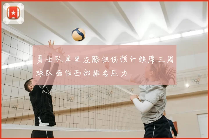 勇士队库里左膝扭伤预计缺席三周球队面临西部排名压力
