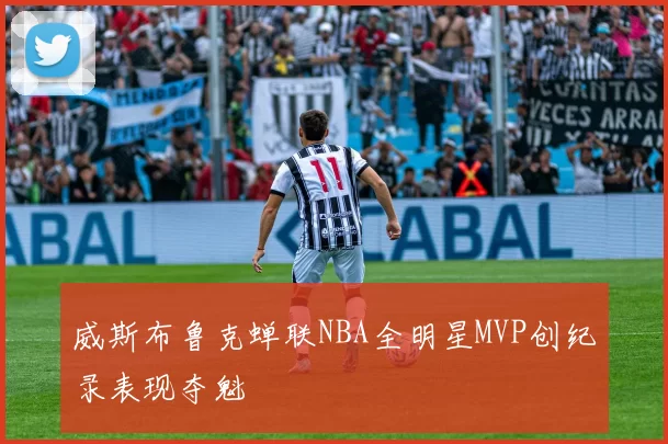 威斯布鲁克蝉联NBA全明星MVP创纪录表现夺魁