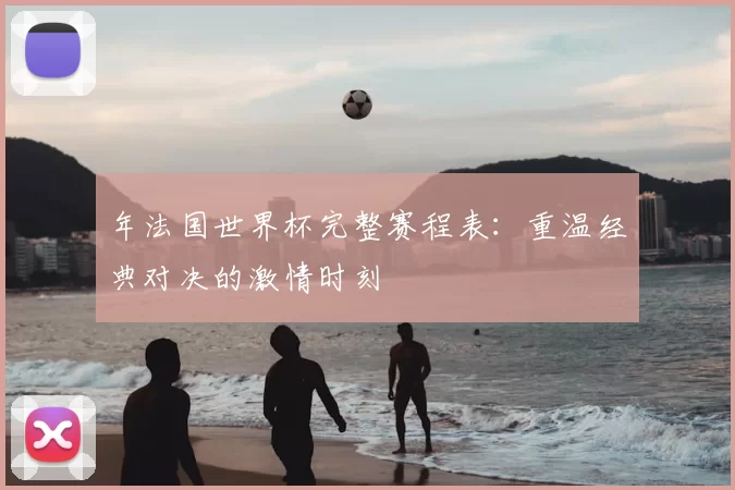 年法国世界杯完整赛程表：重温经典对决的激情时刻
