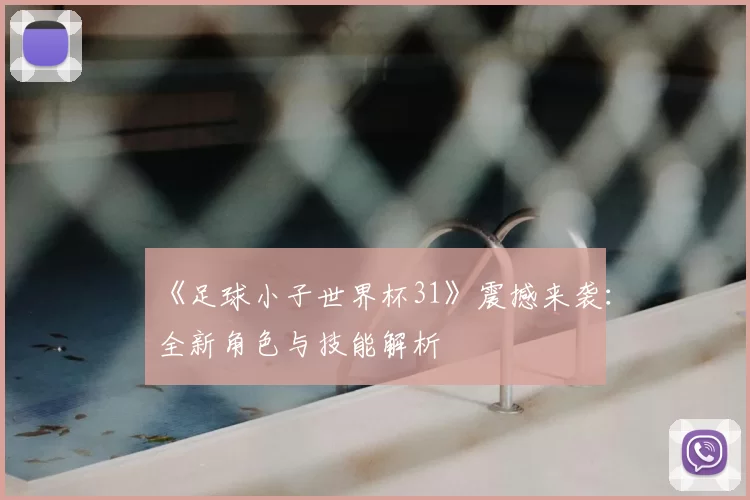 《足球小子世界杯31》震撼来袭：全新角色与技能解析