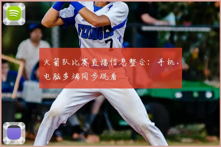 火箭队比赛直播信息整合：手机、电脑多端同步观看