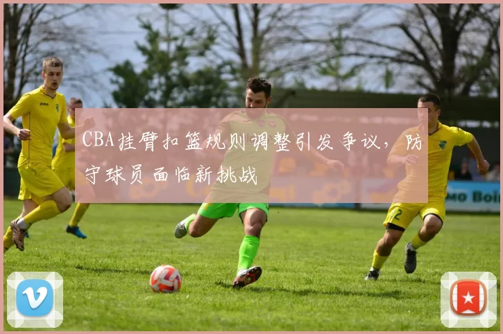 CBA挂臂扣篮规则调整引发争议,防守球员面临新挑战