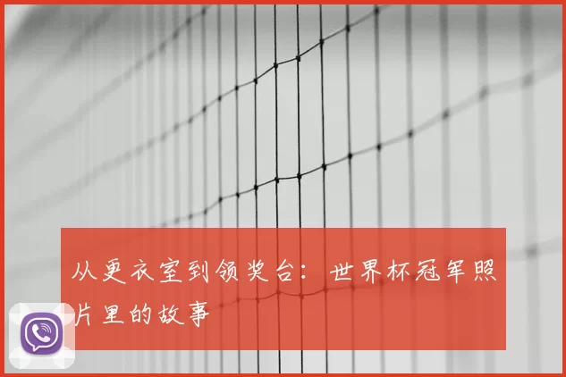从更衣室到领奖台：世界杯冠军照片里的故事