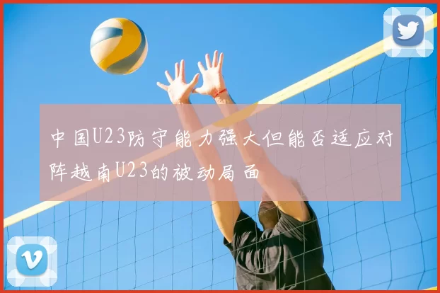 中国U23防守能力强大但能否适应对阵越南U23的被动局面