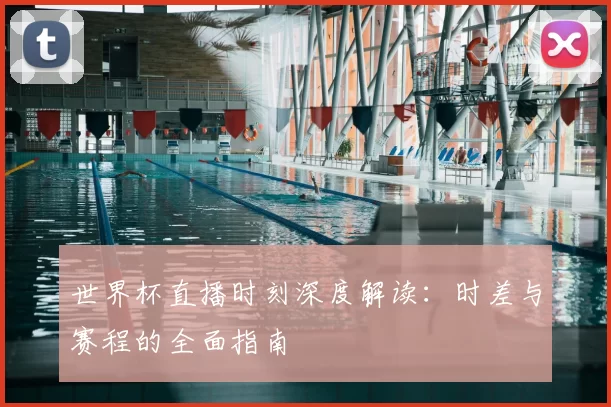 世界杯直播时刻深度解读：时差与赛程的全面指南