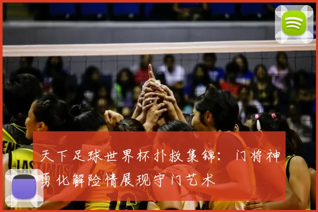 天下足球世界杯扑救集锦：门将神勇化解险情展现守门艺术